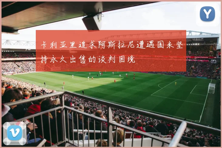 卡利亚里追求阿斯拉尼遭遇国米坚持永久出售的谈判困境